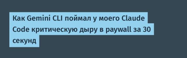 Как Gemini CLI поймал у моего Claude Code критическую дыру в paywall за 30 секунд