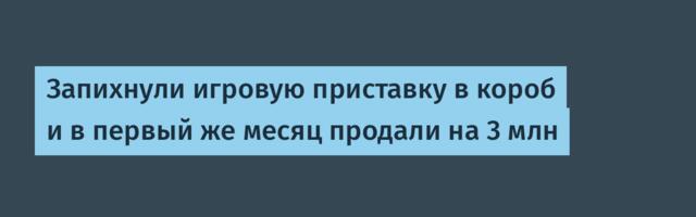 Запихнули игровую приставку в короб и в первый же месяц продали на 3 млн