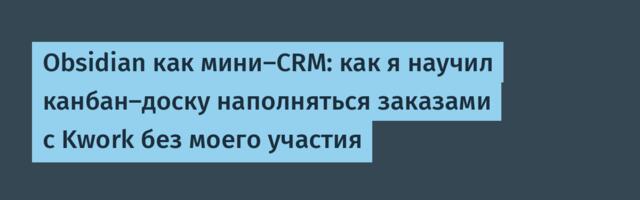 Obsidian как мини-CRM: как я научил канбан-доску наполняться заказами с Kwork без моего участия