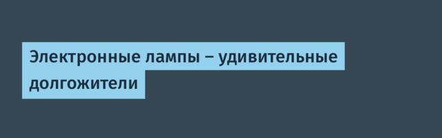 [Перевод] Электронные лампы — удивительные долгожители