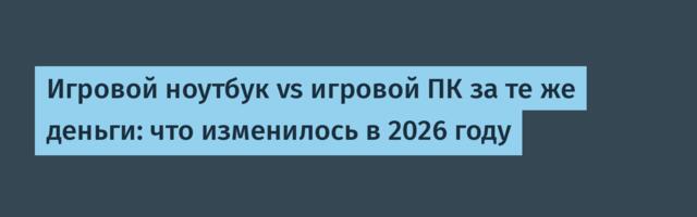 Игровой ноутбук vs игровой ПК за те же деньги: что изменилось в 2026 году