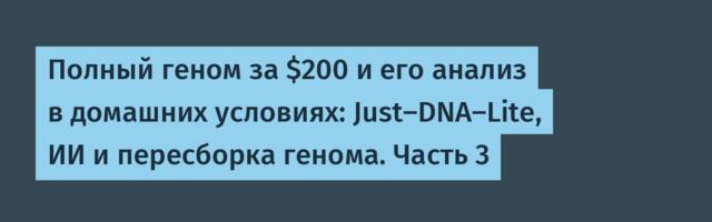 Полный геном за $200 и его анализ в домашних условиях: Just-DNA-Lite, ИИ и пересборка генома. Часть 3