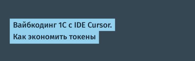Вайбкодинг 1С с IDE Cursor. Как экономить токены