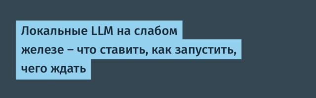 Локальные LLM на слабом железе — что ставить, как запустить, чего ждать