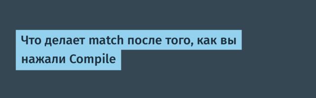 Что делает match после того, как вы нажали Compile
