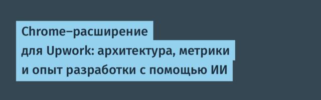 Chrome-расширение для Upwork: архитектура, метрики и опыт разработки с помощью ИИ