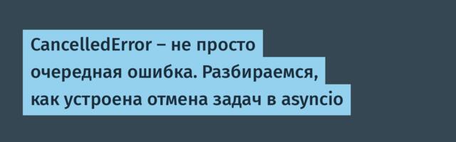 CancelledError — не просто очередная ошибка. Разбираемся, как устроена отмена задач в asyncio
