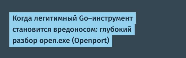 Когда легитимный Go-инструмент становится вредоносом: глубокий разбор open.exe (Openport)
