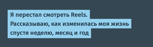 Я перестал смотреть Reels. Рассказываю, как изменилась моя жизнь спустя неделю, месяц и год