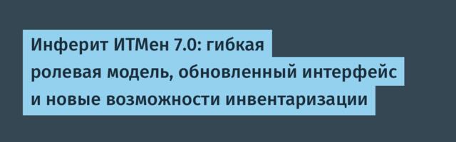 Инферит ИТМен 7.0: гибкая ролевая модель, обновленный интерфейс и новые возможности инвентаризации