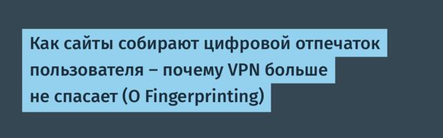 Как сайты собирают цифровой отпечаток пользователя — почему VPN больше не спасает (О Fingerprinting)