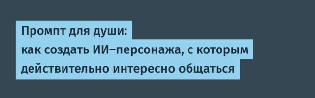 Промпт для души: как создать ИИ-персонажа, с которым действительно интересно общаться