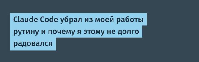 Claude Code убрал из моей работы рутину и почему я этому не долго радовался