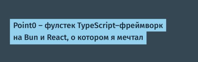 Point0 — фулстек TypeScript-фреймворк на Bun и React, о котором я мечтал