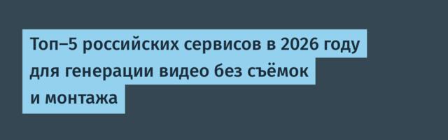 Топ-5 российских сервисов в 2026 году для генерации видео без съёмок и монтажа