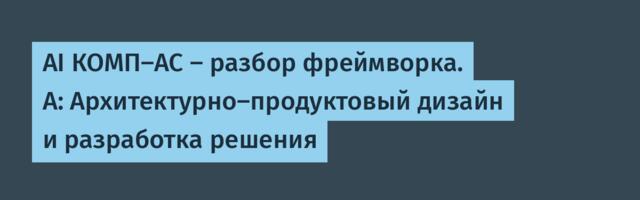 AI КОМП-АС — разбор фреймворка. А: Архитектурно-продуктовый дизайн и разработка решения