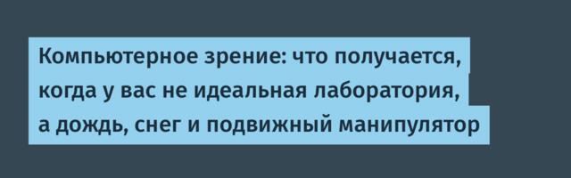 Компьютерное зрение: что получается, когда у вас не идеальная лаборатория, а дождь, снег и подвижный манипулятор