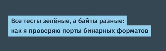 Все тесты зелёные, а байты разные: как я проверяю порты бинарных форматов