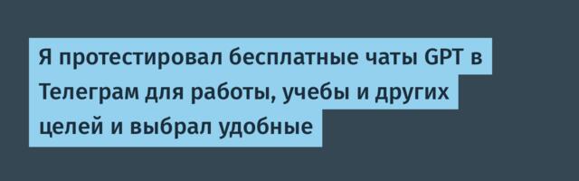 Я протестировал бесплатные чаты GPT в Телеграм для работы, учебы и других целей и выбрал удобные