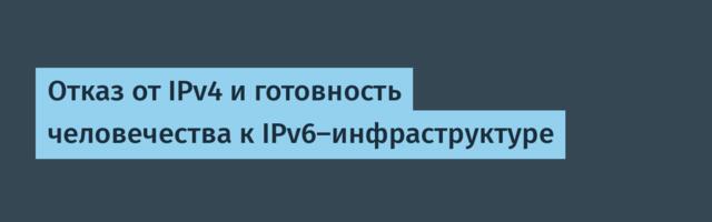 Отказ от IPv4 и готовность человечества к IPv6‑инфраструктуре