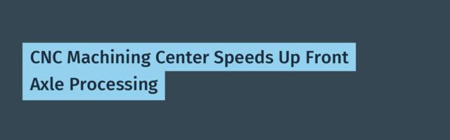 CNC Machining Center Speeds Up Front Axle Processing