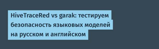 HiveTraceRed vs garak: тестируем безопасность языковых моделей на русском и английском