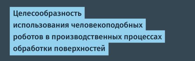 Целесообразность использования человекоподобных роботов в производственных процессах обработки поверхностей