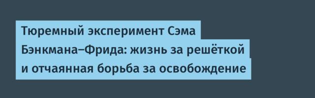 [Перевод] Тюремный эксперимент Сэма Бэнкмана-Фрида: жизнь за решёткой и отчаянная борьба за освобождение