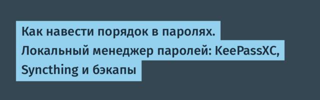 Как навести порядок в паролях. Локальный менеджер паролей: KeePassXC, Syncthing и бэкапы