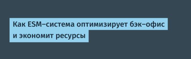 Как ESM‑система оптимизирует бэк‑офис и экономит ресурсы