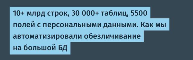10+ млрд строк, 30 000+ таблиц, 5500 полей с персональными данными. Как мы автоматизировали обезличивание на большой БД