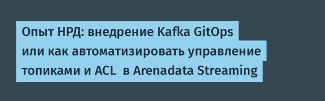 Опыт НРД: внедрение Kafka GitOps или как автоматизировать управление топиками и ACL  в Arenadata Streaming