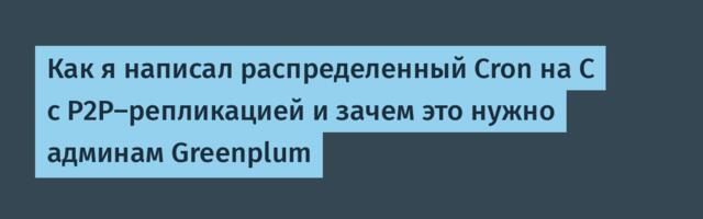 Как я написал распределенный Cron на C с P2P-репликацией и зачем это нужно админам Greenplum