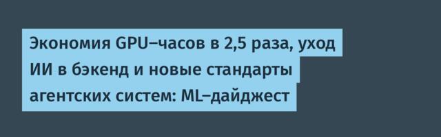 Экономия GPU-часов в 2,5 раза, уход ИИ в бэкенд и новые стандарты агентских систем: ML-дайджест