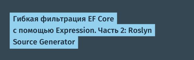 Гибкая фильтрация EF Core с помощью Expression. Часть 2: Roslyn Source Generator