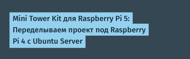 Mini Tower Kit для Raspberry Pi 5: Переделываем проект под Raspberry Pi 4 с Ubuntu Server