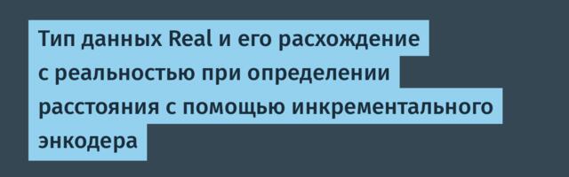 Тип данных Real и его расхождение с реальностью при определении расстояния с помощью инкрементального энкодера