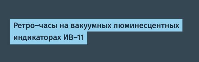 Ретро-часы на вакуумных люминесцентных индикаторах ИВ-11