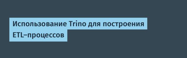 Использование Trino для построения ETL-процессов