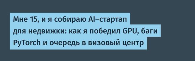 Мне 15, и я собираю AI-стартап для недвижки: как я победил GPU, баги PyTorch и очередь в визовый центр