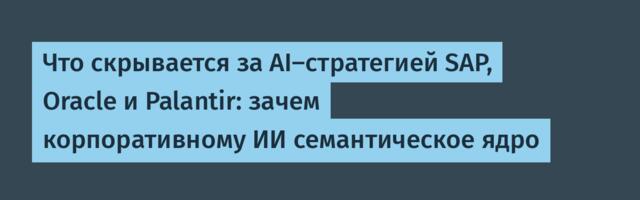 Что скрывается за AI-стратегией SAP, Oracle и Palantir: зачем корпоративному ИИ семантическое ядро