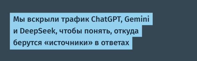 Мы вскрыли трафик ChatGPT, Gemini и DeepSeek, чтобы понять, откуда берутся «источники» в ответах