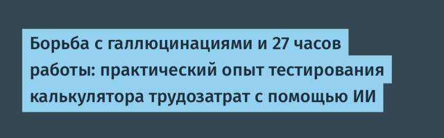 Борьба с галлюцинациями и 27 часов работы: практический опыт тестирования калькулятора трудозатрат с помощью ИИ