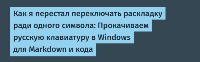 Как я перестал переключать раскладку ради одного символа: Прокачиваем русскую клавиатуру в Windows для Markdown и кода