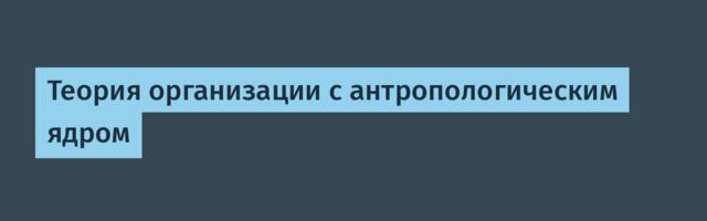 Теория организации с антропологическим ядром