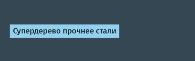 Супердерево прочнее стали