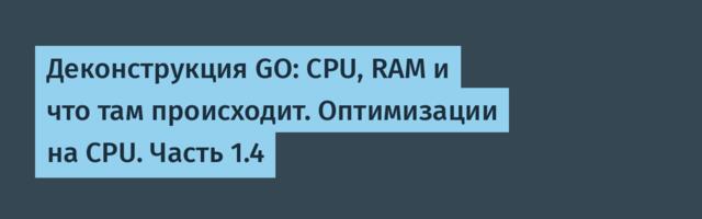 Деконструкция GO: CPU, RAM и что там происходит. Оптимизации на CPU. Часть 1.4