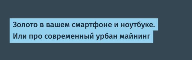 Золото в вашем смартфоне и ноутбуке. Или про современный урбан майнинг