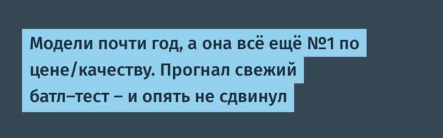 Модели почти год, а она всё ещё №1 по цене/качеству. Прогнал свежий батл-тест — и опять не сдвинул