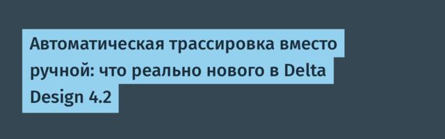 Автоматическая трассировка вместо ручной: что реально нового в Delta Design 4.2
